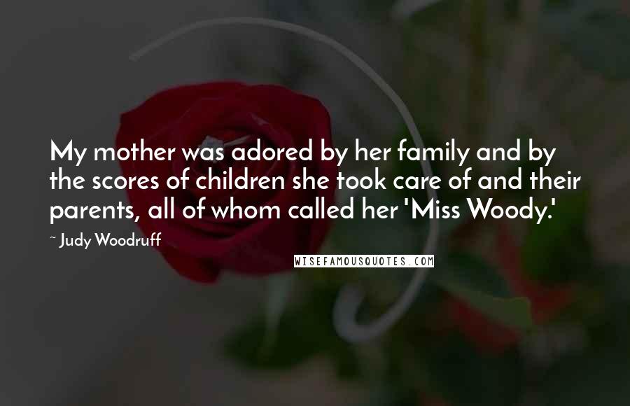 Judy Woodruff Quotes: My mother was adored by her family and by the scores of children she took care of and their parents, all of whom called her 'Miss Woody.'