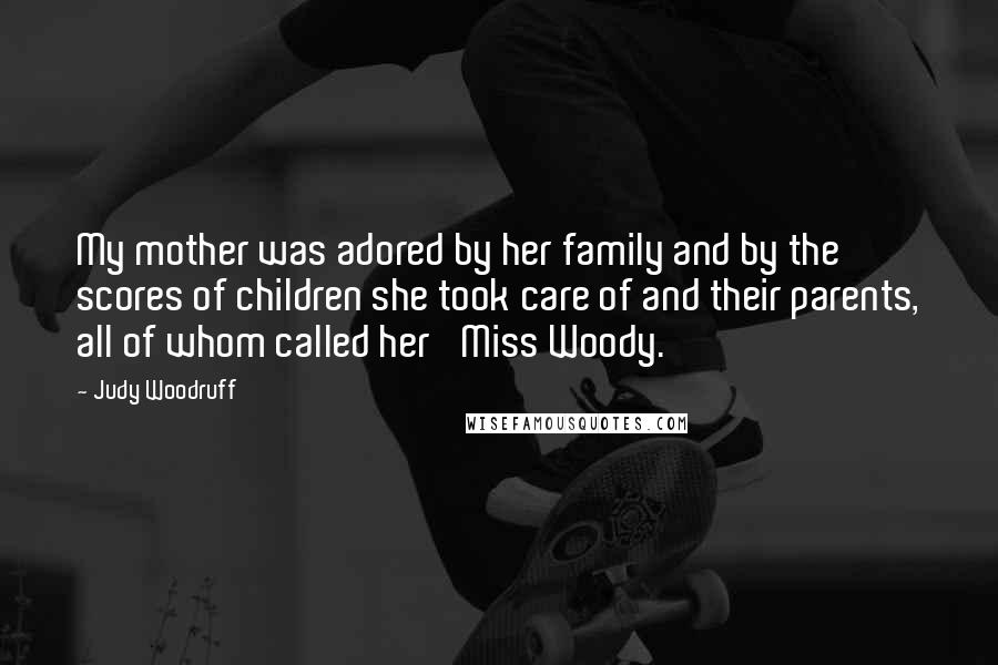 Judy Woodruff Quotes: My mother was adored by her family and by the scores of children she took care of and their parents, all of whom called her 'Miss Woody.'