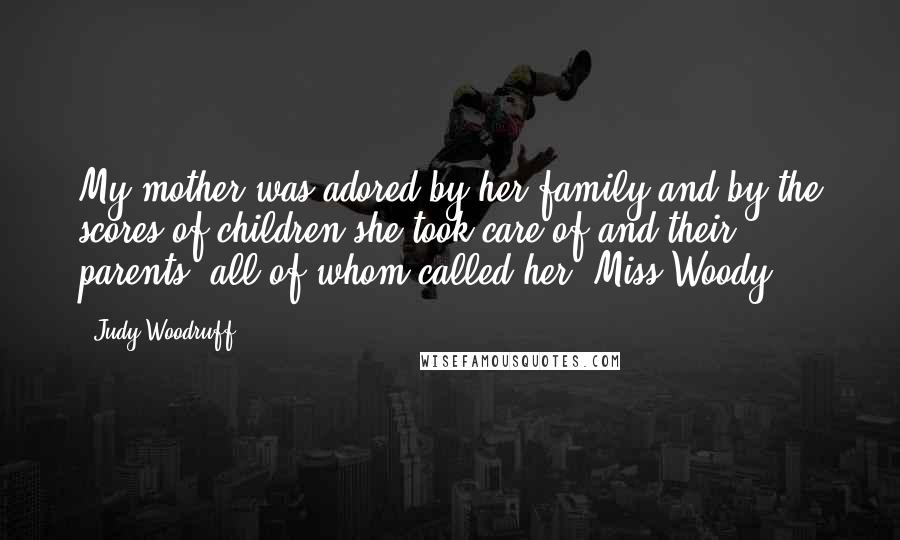 Judy Woodruff Quotes: My mother was adored by her family and by the scores of children she took care of and their parents, all of whom called her 'Miss Woody.'