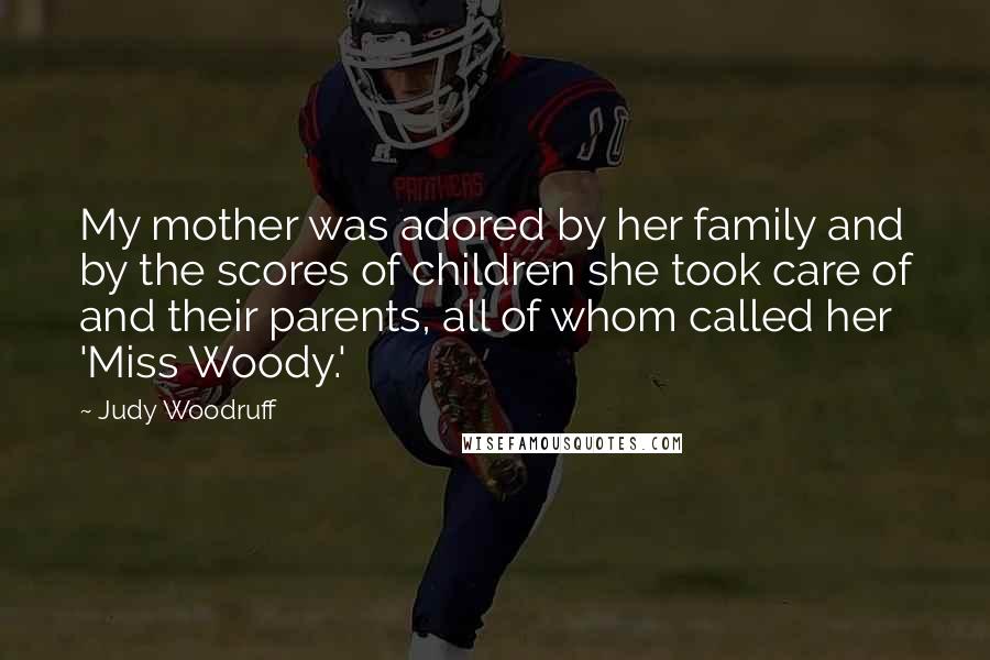 Judy Woodruff Quotes: My mother was adored by her family and by the scores of children she took care of and their parents, all of whom called her 'Miss Woody.'