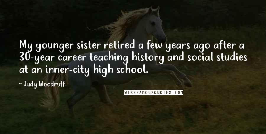 Judy Woodruff Quotes: My younger sister retired a few years ago after a 30-year career teaching history and social studies at an inner-city high school.