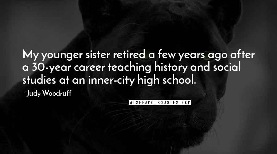 Judy Woodruff Quotes: My younger sister retired a few years ago after a 30-year career teaching history and social studies at an inner-city high school.