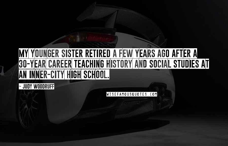 Judy Woodruff Quotes: My younger sister retired a few years ago after a 30-year career teaching history and social studies at an inner-city high school.