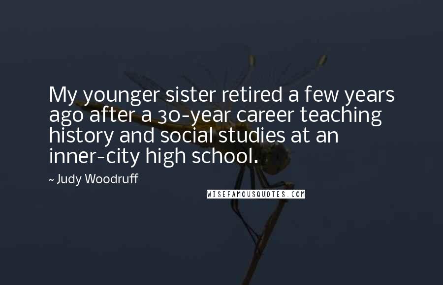 Judy Woodruff Quotes: My younger sister retired a few years ago after a 30-year career teaching history and social studies at an inner-city high school.