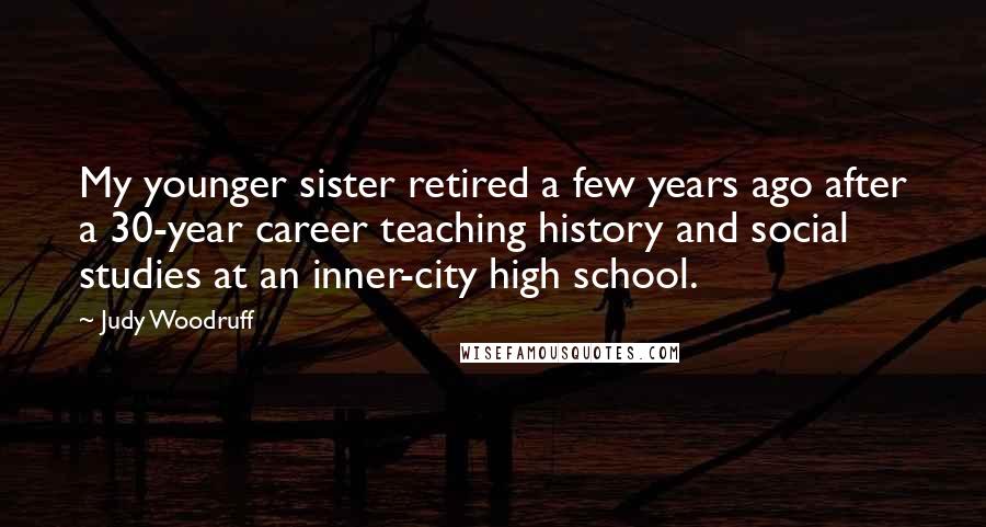 Judy Woodruff Quotes: My younger sister retired a few years ago after a 30-year career teaching history and social studies at an inner-city high school.
