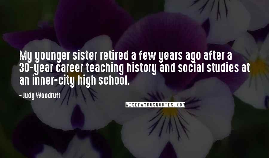 Judy Woodruff Quotes: My younger sister retired a few years ago after a 30-year career teaching history and social studies at an inner-city high school.