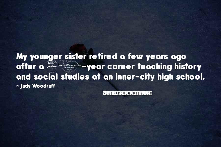 Judy Woodruff Quotes: My younger sister retired a few years ago after a 30-year career teaching history and social studies at an inner-city high school.