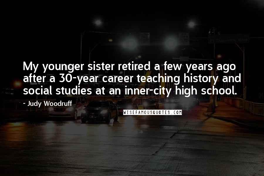 Judy Woodruff Quotes: My younger sister retired a few years ago after a 30-year career teaching history and social studies at an inner-city high school.