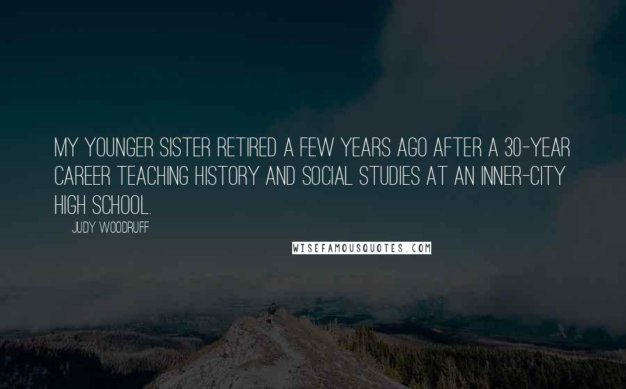 Judy Woodruff Quotes: My younger sister retired a few years ago after a 30-year career teaching history and social studies at an inner-city high school.