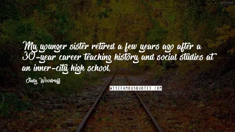 Judy Woodruff Quotes: My younger sister retired a few years ago after a 30-year career teaching history and social studies at an inner-city high school.