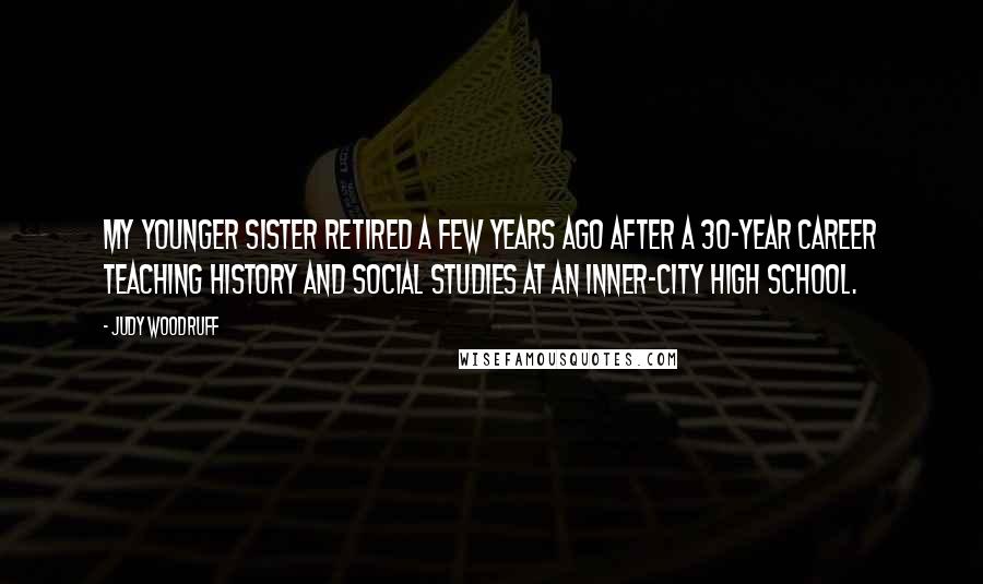 Judy Woodruff Quotes: My younger sister retired a few years ago after a 30-year career teaching history and social studies at an inner-city high school.