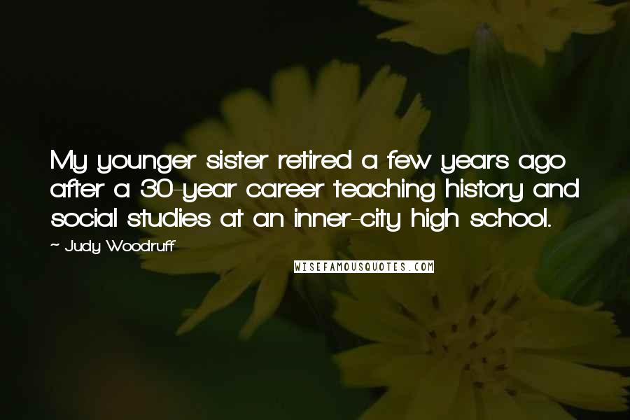 Judy Woodruff Quotes: My younger sister retired a few years ago after a 30-year career teaching history and social studies at an inner-city high school.