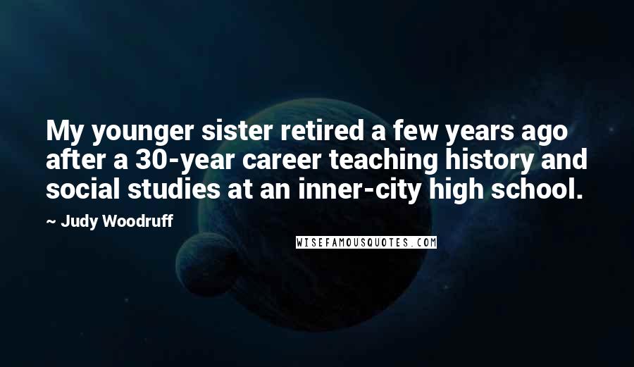 Judy Woodruff Quotes: My younger sister retired a few years ago after a 30-year career teaching history and social studies at an inner-city high school.