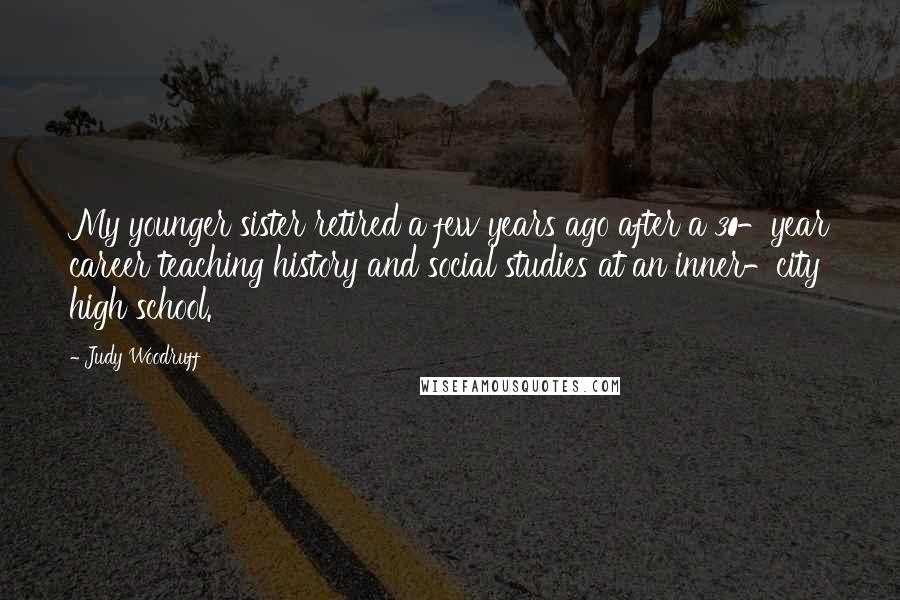 Judy Woodruff Quotes: My younger sister retired a few years ago after a 30-year career teaching history and social studies at an inner-city high school.