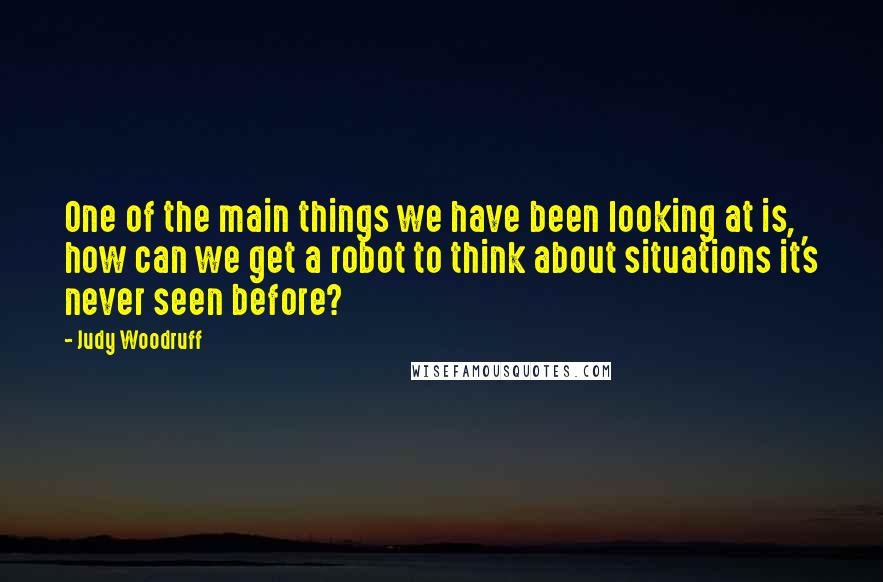 Judy Woodruff Quotes: One of the main things we have been looking at is, how can we get a robot to think about situations it's never seen before?