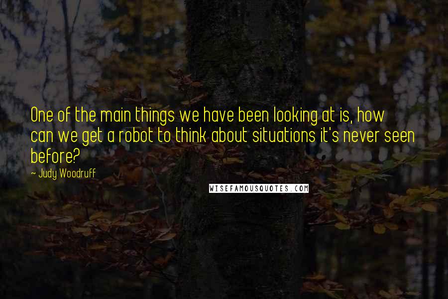 Judy Woodruff Quotes: One of the main things we have been looking at is, how can we get a robot to think about situations it's never seen before?