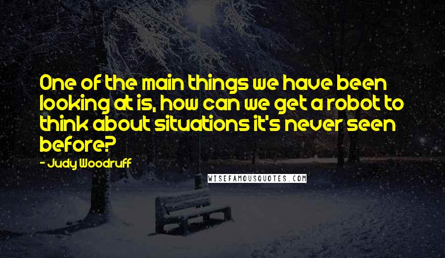 Judy Woodruff Quotes: One of the main things we have been looking at is, how can we get a robot to think about situations it's never seen before?