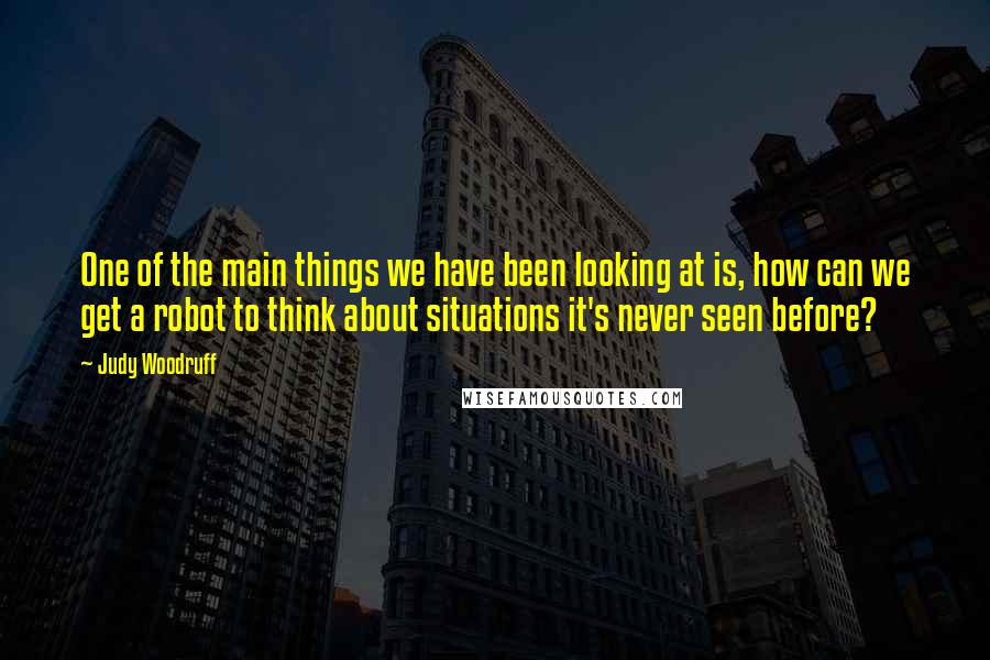 Judy Woodruff Quotes: One of the main things we have been looking at is, how can we get a robot to think about situations it's never seen before?