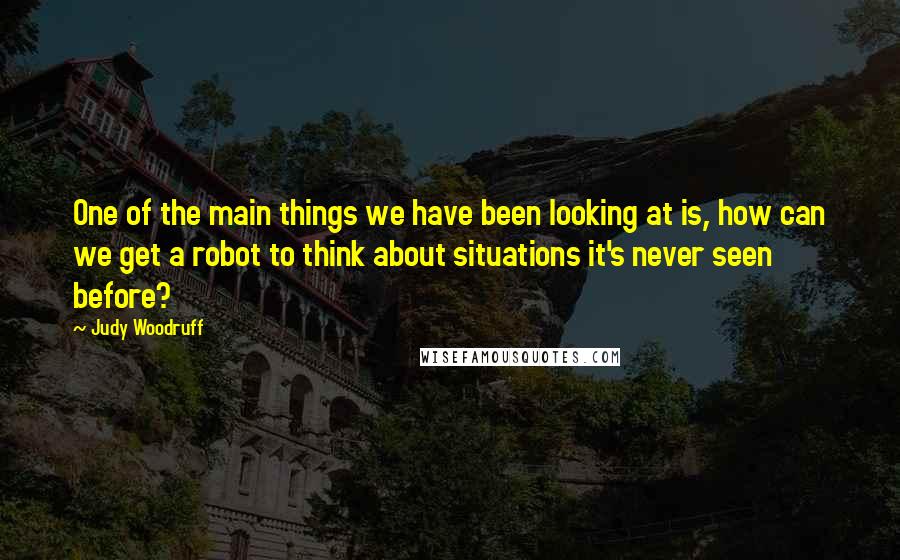 Judy Woodruff Quotes: One of the main things we have been looking at is, how can we get a robot to think about situations it's never seen before?