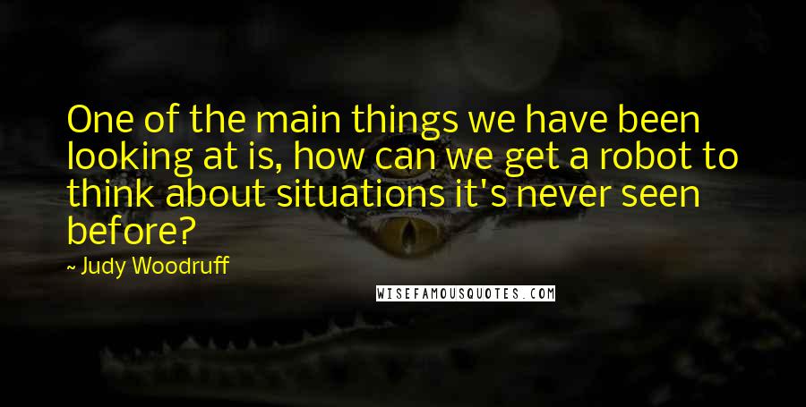 Judy Woodruff Quotes: One of the main things we have been looking at is, how can we get a robot to think about situations it's never seen before?