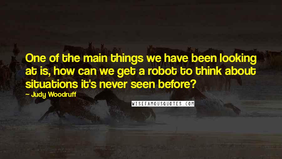 Judy Woodruff Quotes: One of the main things we have been looking at is, how can we get a robot to think about situations it's never seen before?