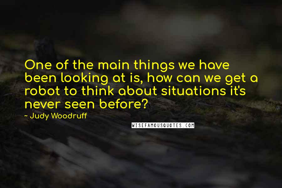 Judy Woodruff Quotes: One of the main things we have been looking at is, how can we get a robot to think about situations it's never seen before?