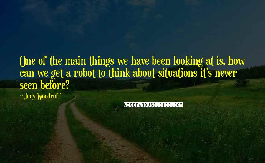 Judy Woodruff Quotes: One of the main things we have been looking at is, how can we get a robot to think about situations it's never seen before?