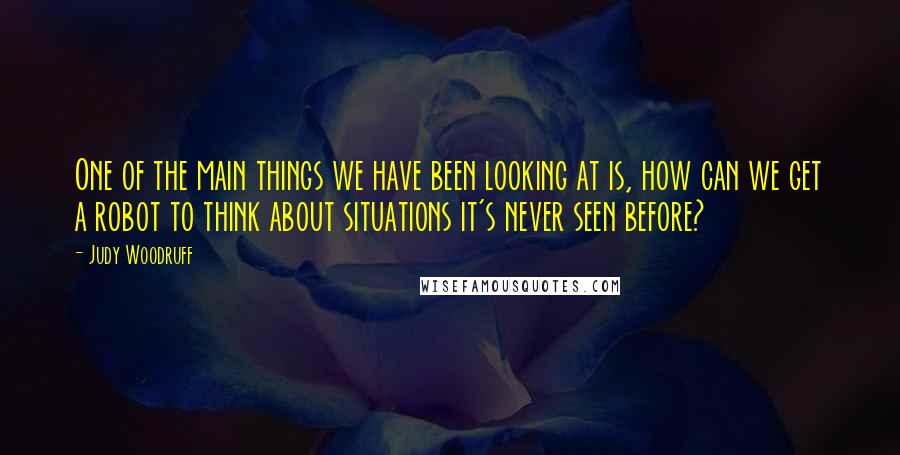 Judy Woodruff Quotes: One of the main things we have been looking at is, how can we get a robot to think about situations it's never seen before?