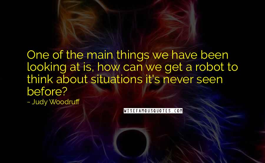 Judy Woodruff Quotes: One of the main things we have been looking at is, how can we get a robot to think about situations it's never seen before?