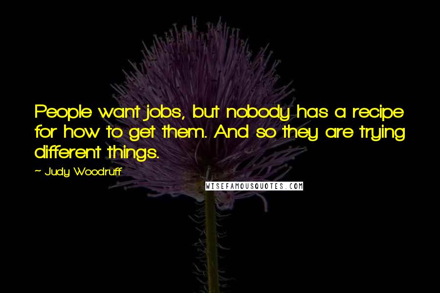 Judy Woodruff Quotes: People want jobs, but nobody has a recipe for how to get them. And so they are trying different things.