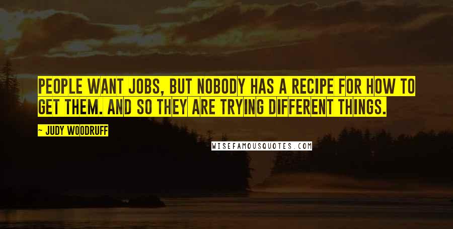 Judy Woodruff Quotes: People want jobs, but nobody has a recipe for how to get them. And so they are trying different things.