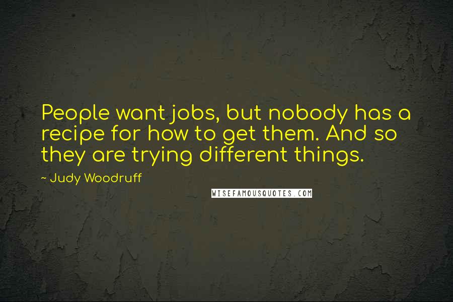 Judy Woodruff Quotes: People want jobs, but nobody has a recipe for how to get them. And so they are trying different things.