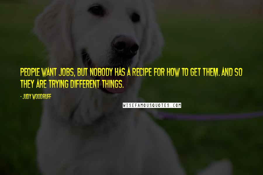 Judy Woodruff Quotes: People want jobs, but nobody has a recipe for how to get them. And so they are trying different things.