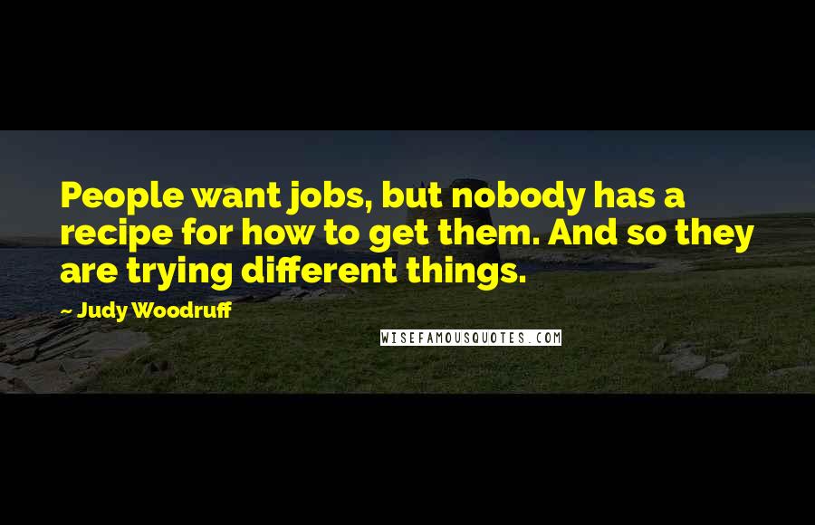 Judy Woodruff Quotes: People want jobs, but nobody has a recipe for how to get them. And so they are trying different things.