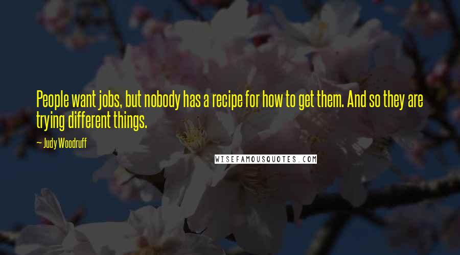 Judy Woodruff Quotes: People want jobs, but nobody has a recipe for how to get them. And so they are trying different things.