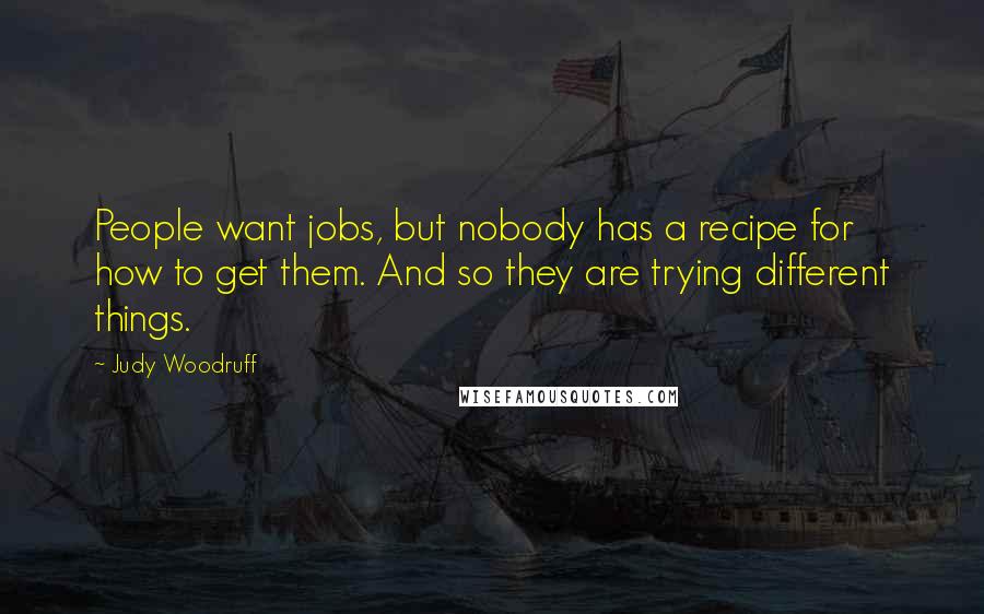 Judy Woodruff Quotes: People want jobs, but nobody has a recipe for how to get them. And so they are trying different things.