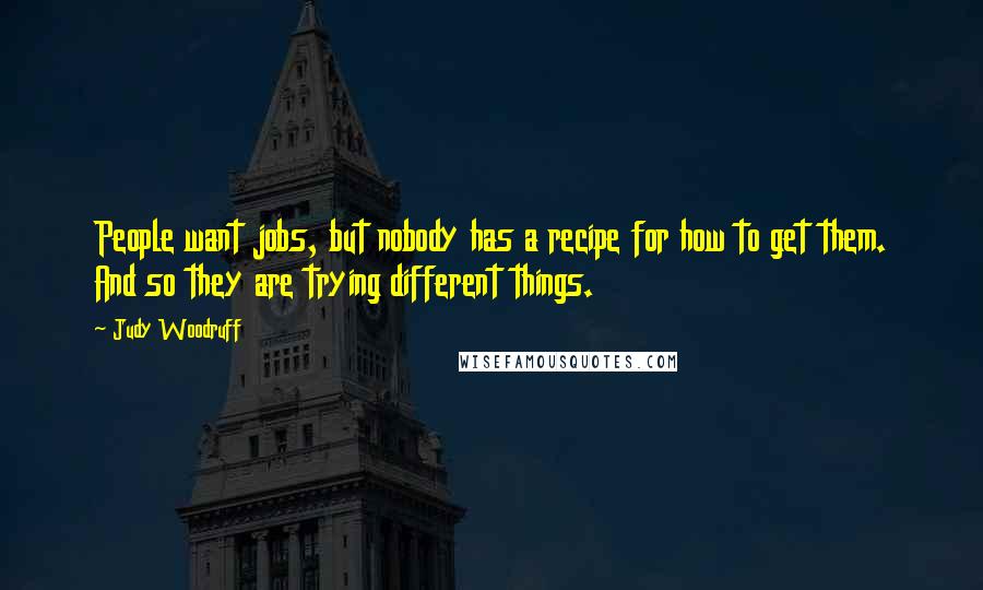 Judy Woodruff Quotes: People want jobs, but nobody has a recipe for how to get them. And so they are trying different things.