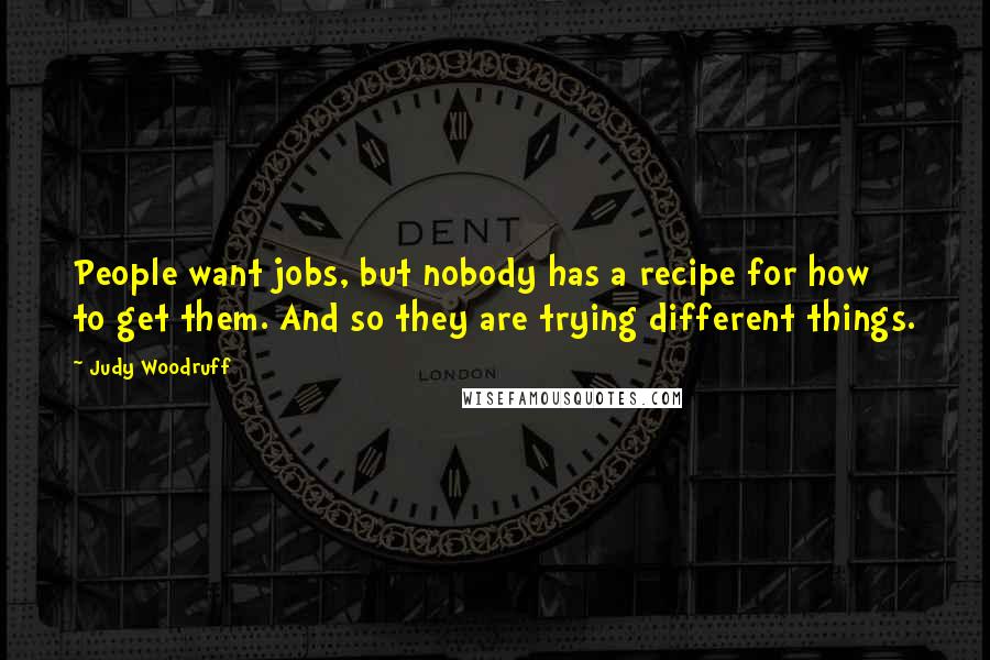 Judy Woodruff Quotes: People want jobs, but nobody has a recipe for how to get them. And so they are trying different things.