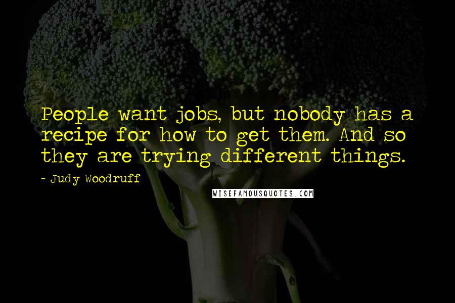 Judy Woodruff Quotes: People want jobs, but nobody has a recipe for how to get them. And so they are trying different things.