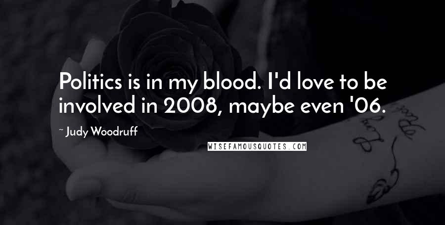 Judy Woodruff Quotes: Politics is in my blood. I'd love to be involved in 2008, maybe even '06.