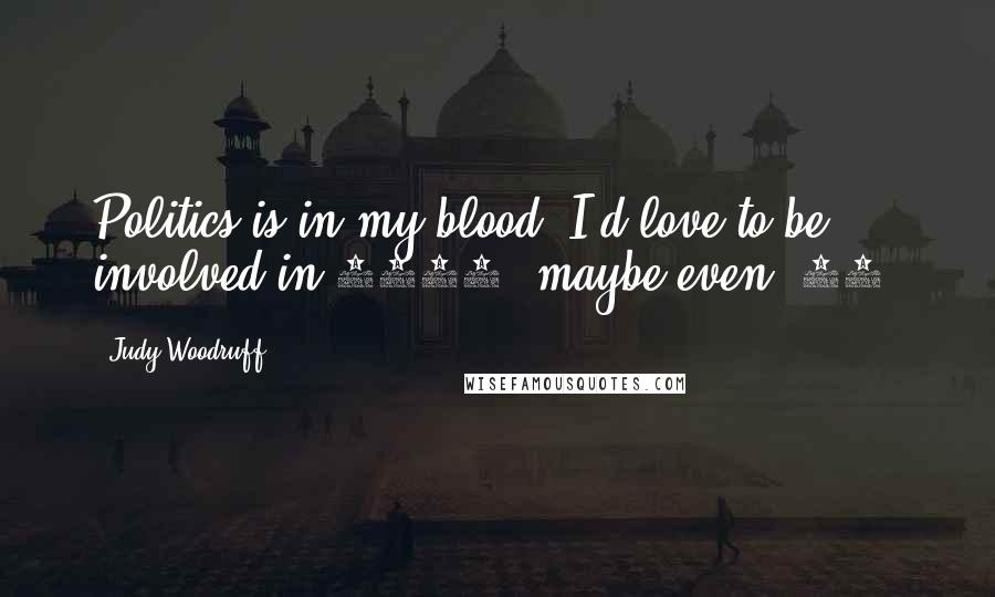 Judy Woodruff Quotes: Politics is in my blood. I'd love to be involved in 2008, maybe even '06.