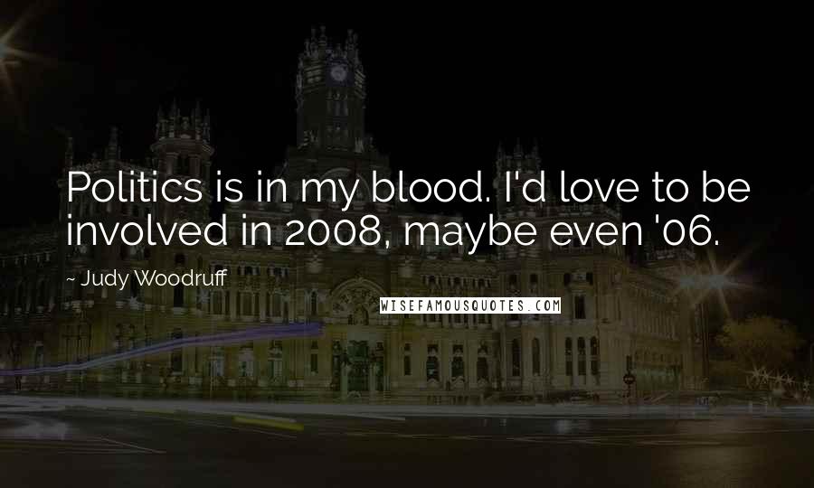 Judy Woodruff Quotes: Politics is in my blood. I'd love to be involved in 2008, maybe even '06.