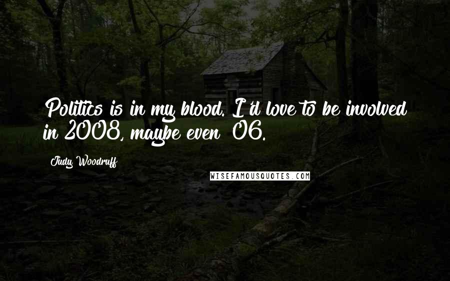 Judy Woodruff Quotes: Politics is in my blood. I'd love to be involved in 2008, maybe even '06.