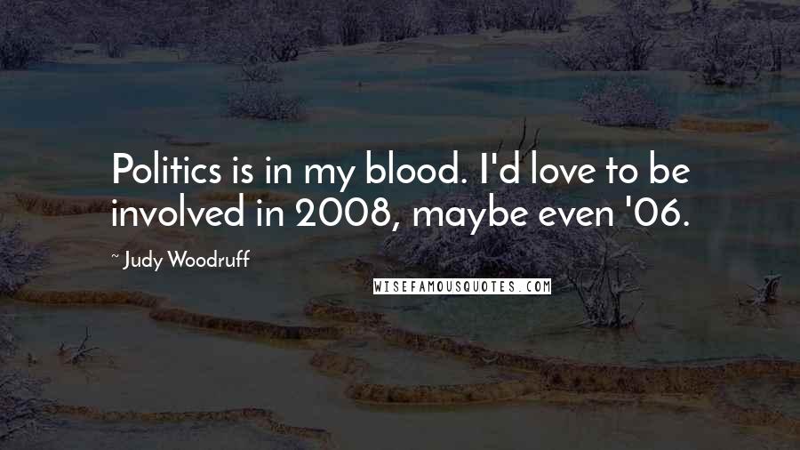 Judy Woodruff Quotes: Politics is in my blood. I'd love to be involved in 2008, maybe even '06.