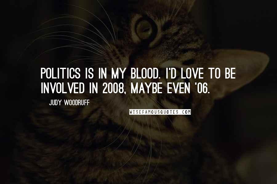 Judy Woodruff Quotes: Politics is in my blood. I'd love to be involved in 2008, maybe even '06.