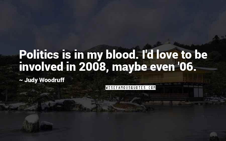 Judy Woodruff Quotes: Politics is in my blood. I'd love to be involved in 2008, maybe even '06.