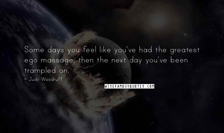 Judy Woodruff Quotes: Some days you feel like you've had the greatest ego massage, then the next day you've been trampled on.