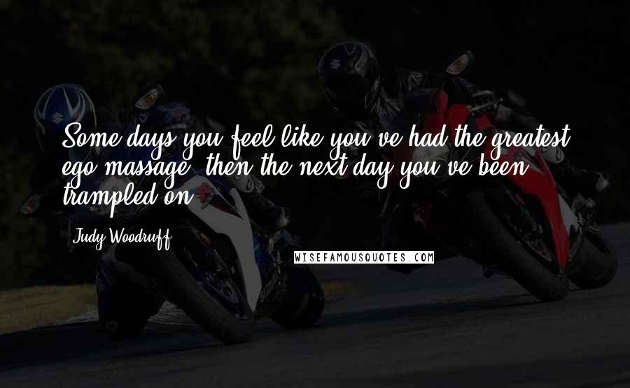 Judy Woodruff Quotes: Some days you feel like you've had the greatest ego massage, then the next day you've been trampled on.