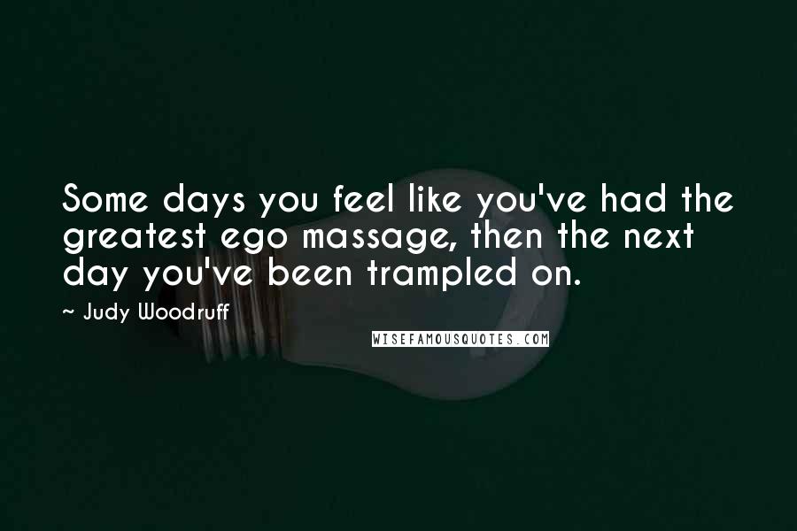 Judy Woodruff Quotes: Some days you feel like you've had the greatest ego massage, then the next day you've been trampled on.