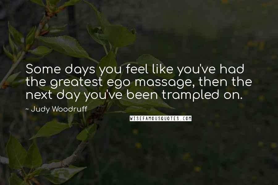 Judy Woodruff Quotes: Some days you feel like you've had the greatest ego massage, then the next day you've been trampled on.